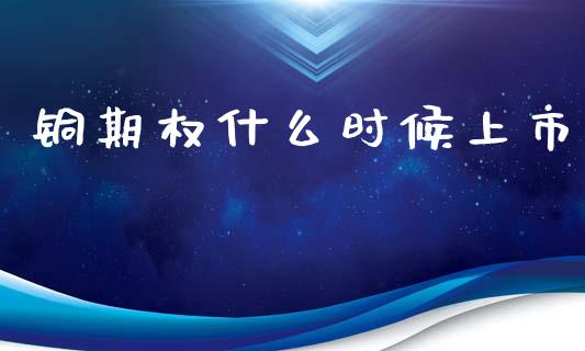 铜期权什么时候上市_https://wap.ycdhulan.com_货币市场_第1张