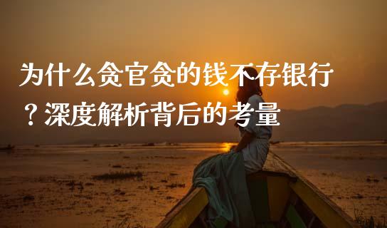 为什么贪官贪的钱不存银行？深度解析背后的考量_https://wap.ycdhulan.com_财务投资_第1张