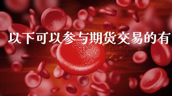 以下可以参与期货交易的有_https://wap.ycdhulan.com_国际财经_第1张