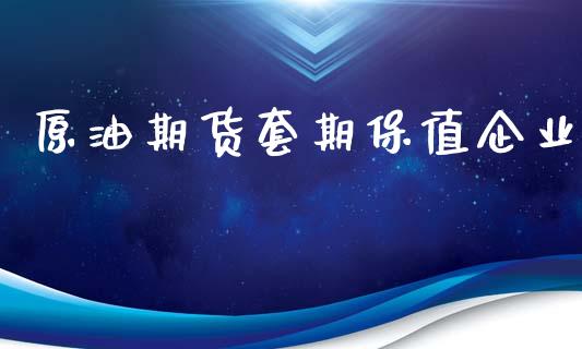 原油期货套期保值企业_https://wap.ycdhulan.com_投资基金_第1张