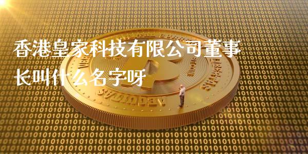 香港皇家科技有限公司董事长叫什么名字呀_https://wap.ycdhulan.com_货币市场_第1张
