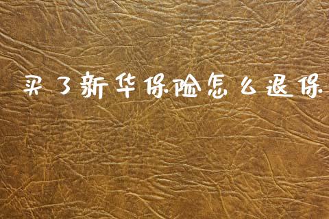 买了新华保险怎么退保_https://wap.ycdhulan.com_金融咨询_第1张