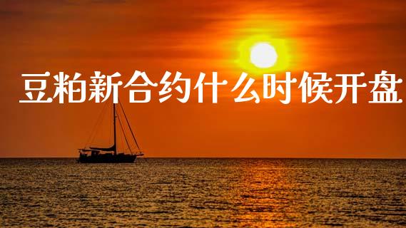 豆粕新合约什么时候开盘_https://wap.ycdhulan.com_金融咨询_第1张