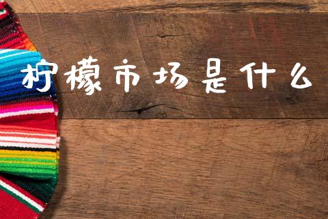 柠檬市场是什么_https://wap.ycdhulan.com_国际财经_第1张