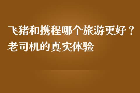 飞猪和携程哪个旅游更好？老司机的真实体验_https://wap.ycdhulan.com_国际财经_第1张