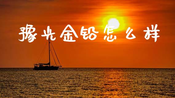 豫光金铅怎么样_https://wap.ycdhulan.com_货币市场_第1张