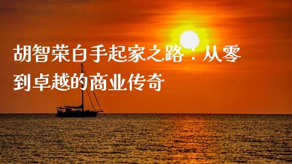 胡智荣白手起家之路：从零到卓越的商业传奇_https://wap.ycdhulan.com_国际财经_第1张