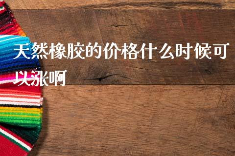 天然橡胶的价格什么时候可以涨啊_https://wap.ycdhulan.com_金融咨询_第1张