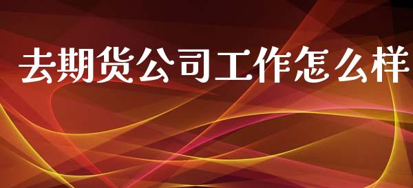 去期货公司工作怎么样_https://wap.ycdhulan.com_财经新闻_第1张