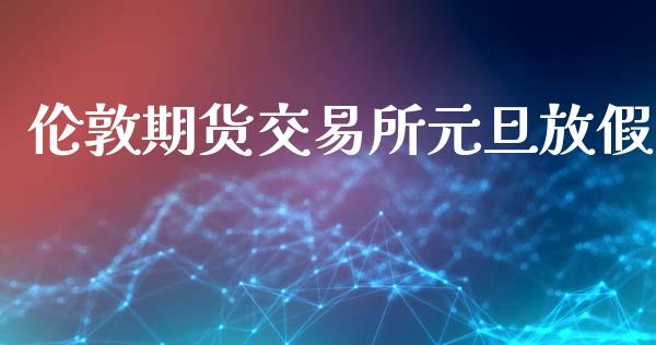 伦敦期货交易所元旦放假_https://wap.ycdhulan.com_财经新闻_第1张