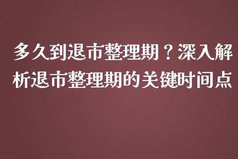 多久到退市整理期？深入解析退市整理期的关键时间点_https://wap.ycdhulan.com_财经新闻_第1张
