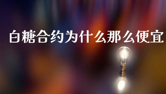 白糖合约为什么那么便宜_https://wap.ycdhulan.com_国际财经_第1张