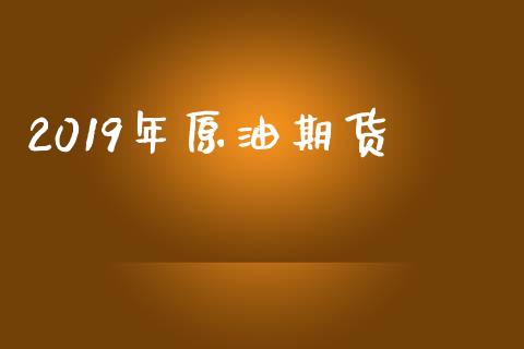 2019年原油期货_https://wap.ycdhulan.com_货币市场_第1张