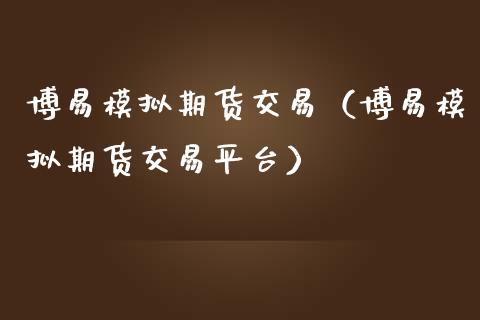 博易模拟期货交易（博易模拟期货交易平台）_https://wap.ycdhulan.com_国际财经_第1张