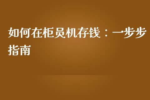 如何在柜员机存钱：一步步指南_https://wap.ycdhulan.com_国际财经_第1张