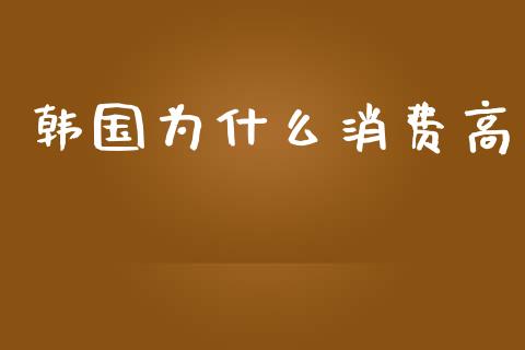 韩国为什么消费高_https://wap.ycdhulan.com_国际财经_第1张