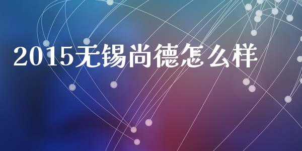 2015无锡尚德怎么样_https://wap.ycdhulan.com_货币市场_第1张