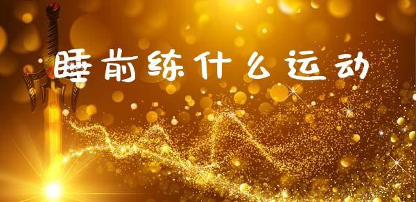 睡前练什么运动_https://wap.ycdhulan.com_货币市场_第1张