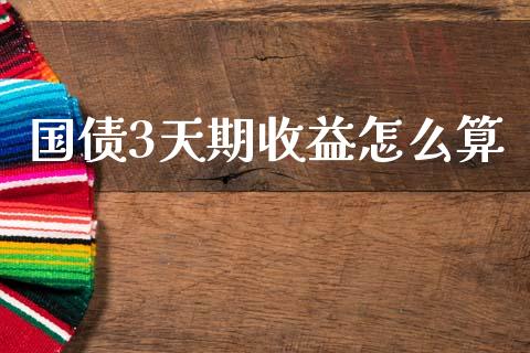 国债3天期收益怎么算_https://wap.ycdhulan.com_货币市场_第1张