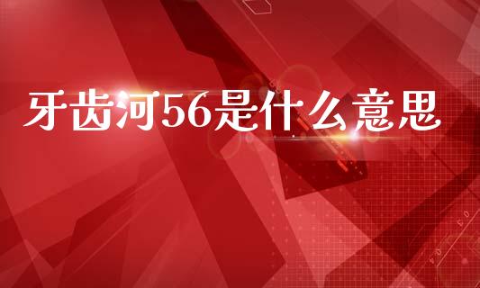 牙齿河56是什么意思_https://wap.ycdhulan.com_国际财经_第1张