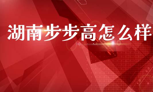 湖南步步高怎么样_https://wap.ycdhulan.com_财经新闻_第1张