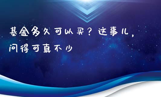 基金多久可以买？这事儿，问得可真不少_https://wap.ycdhulan.com_国际财经_第1张