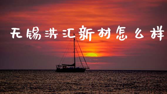 无锡洪汇新材怎么样_https://wap.ycdhulan.com_财经新闻_第1张