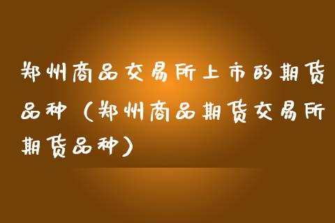 郑州商品交易所上市的期货品种(郑州商品期货交易所期货品种)_财务投资_第1张_国际财经_财经新闻_财务投资_金融咨询_货币市场_投资基金 郑州商品交易所上市的期货品种(郑州商品期货交易所期货品种)_https://wap.ycdhulan.com_财务投资_第1张