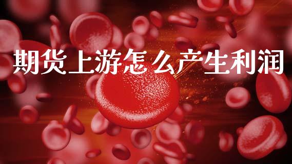期货上游怎么产生利润_https://wap.ycdhulan.com_金融咨询_第1张