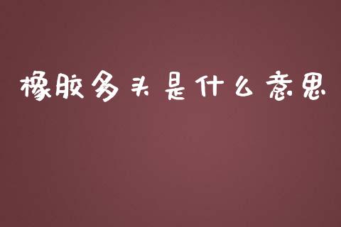 橡胶多头是什么意思_https://wap.ycdhulan.com_投资基金_第1张
