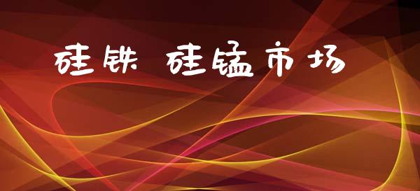 硅铁 硅锰市场_https://wap.ycdhulan.com_货币市场_第1张