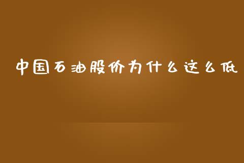 中国石油股价为什么这么低_https://wap.ycdhulan.com_金融咨询_第1张