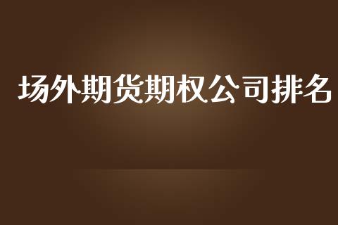 场外期货期权公司排名_https://wap.ycdhulan.com_货币市场_第1张