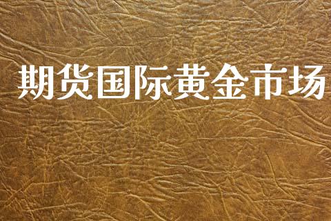 期货国际黄金市场_https://wap.ycdhulan.com_财经新闻_第1张