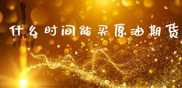 什么时间能买原油期货_https://wap.ycdhulan.com_国际财经_第1张