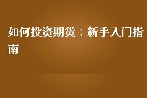 如何投资期货：新手入门指南_https://wap.ycdhulan.com_金融咨询_第1张