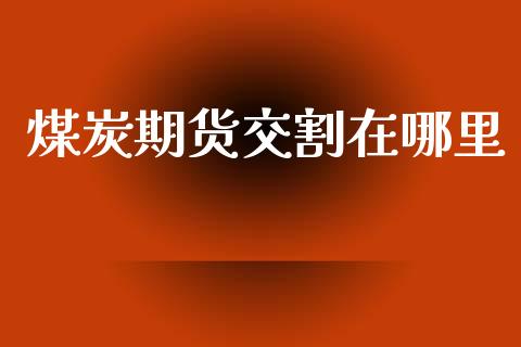 煤炭期货交割在哪里_https://wap.ycdhulan.com_财务投资_第1张