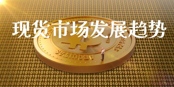 现货市场发展趋势_https://wap.ycdhulan.com_投资基金_第1张