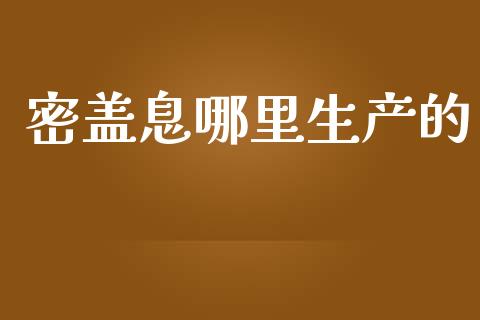 密盖息哪里生产的_https://wap.ycdhulan.com_财务投资_第1张