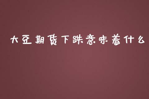 大豆期货下跌意味着什么_https://wap.ycdhulan.com_财务投资_第1张