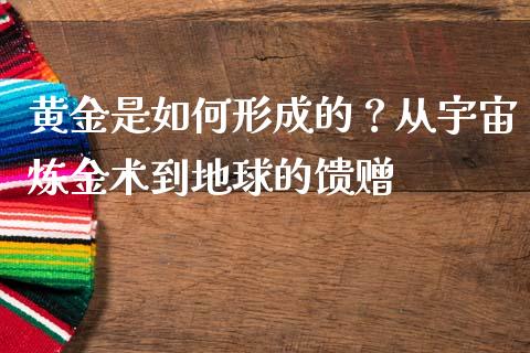 黄金是如何形成的？从宇宙炼金术到地球的馈赠_https://wap.ycdhulan.com_财经新闻_第1张
