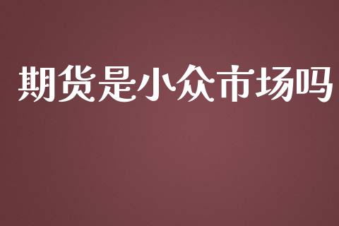 期货是小众市场吗_https://wap.ycdhulan.com_财经新闻_第1张