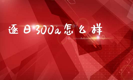 逐日300a怎么样_https://wap.ycdhulan.com_金融咨询_第1张