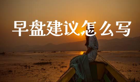 早盘建议怎么写_https://wap.ycdhulan.com_投资基金_第1张