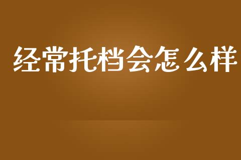 经常托档会怎么样_https://wap.ycdhulan.com_财务投资_第1张