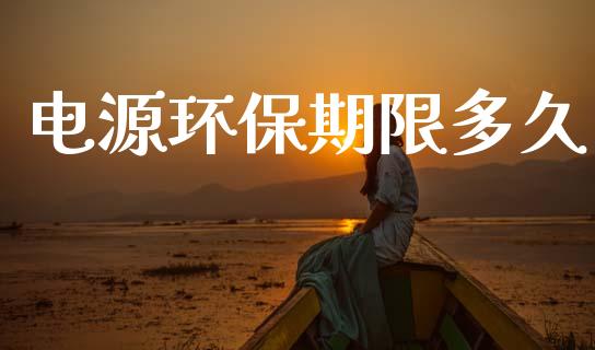 电源环保期限多久_https://wap.ycdhulan.com_财经新闻_第1张