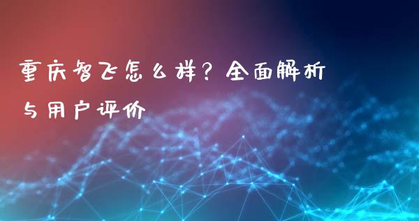 重庆智飞怎么样？全面解析与用户评价_https://wap.ycdhulan.com_投资基金_第1张