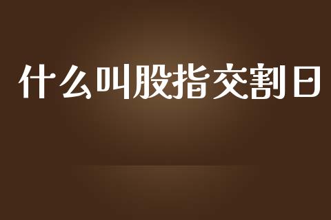 什么叫股指交割日_https://wap.ycdhulan.com_投资基金_第1张
