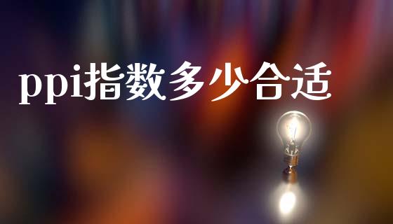 ppi指数多少合适_https://wap.ycdhulan.com_国际财经_第1张