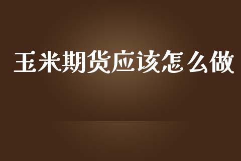 玉米期货应该怎么做_https://wap.ycdhulan.com_国际财经_第1张